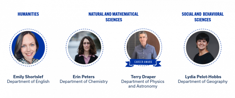 Image 1: Outstanding Teaching Awards  Four faculty portraits under three categories:  Humanities: Emily Shortslef, Department of English.  Natural and Mathematical Sciences: Erin Peters, Department of Chemistry; Terry Draper (Career Award), Department of Physics and Astronomy.  Social and Behavioral Sciences: Lydia Pelot-Hobbs, Department of Geography.